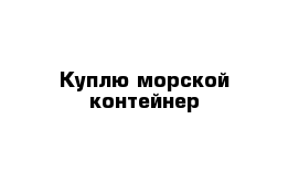 Куплю морской контейнер